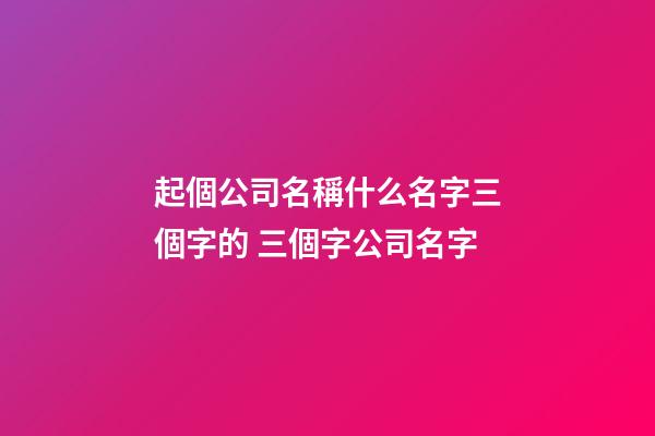 起個公司名稱什么名字三個字的 三個字公司名字-第1張-公司起名-玄機派